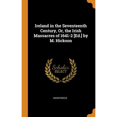 Ireland in the Seventeenth Century, Or, the Irish Massacres of 1641-2 [Ed.] by M. Hickson