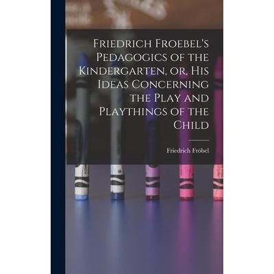 Friedrich Froebel's Pedagogics of the Kindergarten, or, His Ideas Concerning the Play and Playthings of the Child