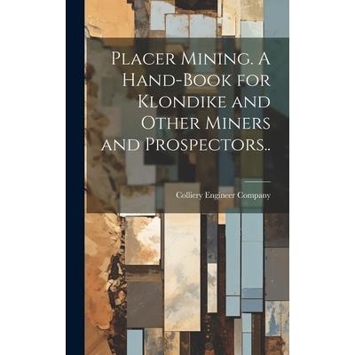 Placer Mining. A Hand-book for Klondike and Other Miners and Prospectors..