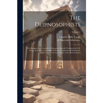 The Deipnosophists; or, Banquet of the Learned, of Athenaeus. Literally Translated by C.D. Yonge, B.A. With an Appendix of Poetical Fragments, Rendered Into English Verse by Various Authors, and a Gen