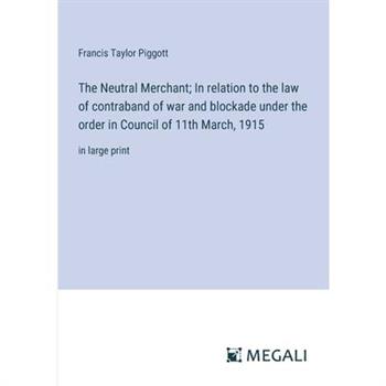 The Neutral Merchant; In relation to the law of contraband of war and blockade under the order in Council of 11th March, 1915