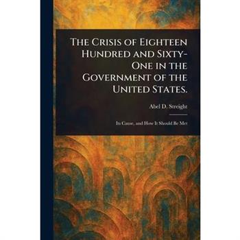 The Crisis of Eighteen Hundred and Sixty-One in the Government of the United States.