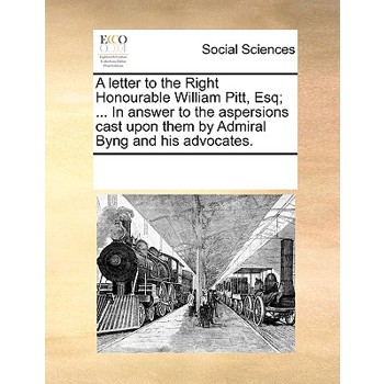 A letter to the Right Honourable William Pitt, Esq; ... In answer to the aspersions cast upon them by Admiral Byng and his advocates.