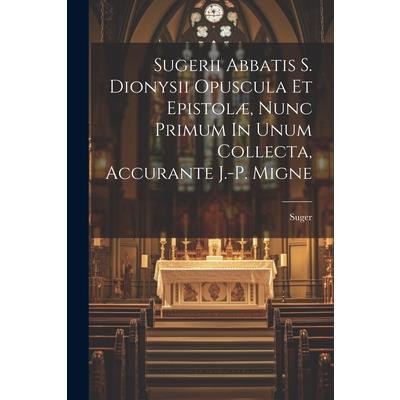 Sugerii Abbatis S. Dionysii Opuscula Et Epistol疆, Nunc Primum In Unum Collecta, Accurante J.-p. Migne