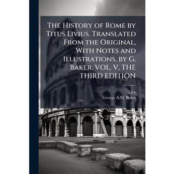 The History of Rome by Titus Livius. Translated From the Original, With Notes and Illustrations, by G. Baker. VOL. V, THE THIRD EDITION