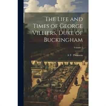 The Life and Times of George Villiers, Duke of Buckingham; Volume 1