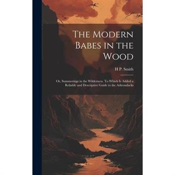 The Modern Babes in the Wood; or, Summerings in the Wilderness. To Which is Added a Reliable and Descriptive Guide to the Adirondacks
