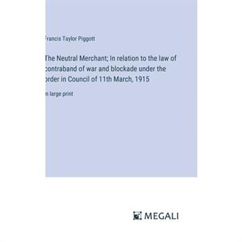 The Neutral Merchant; In relation to the law of contraband of war and blockade under the order in Council of 11th March, 1915