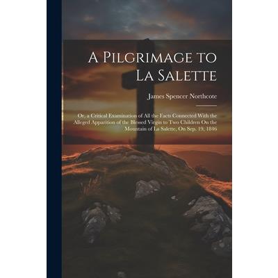 A Pilgrimage to La Salette; Or, a Critical Examination of All the Facts Connected With the Alleged Apparition of the Blessed Virgin to Two Children On the Mountain of La Salette, On Sep. 19, 1846