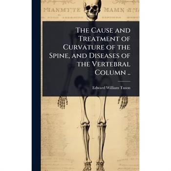 The Cause and Treatment of Curvature of the Spine, and Diseases of the Vertebral Column ..