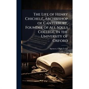 The Life of Henry Chichel?(c), Archbishop of Canterbury, Founder of All Souls College, in the University of Oxford
