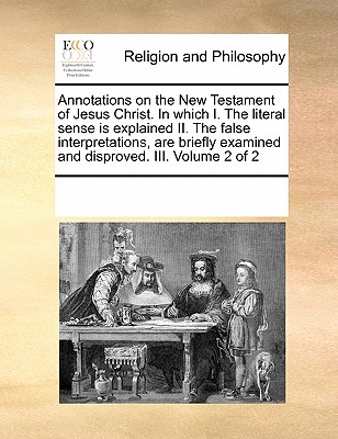 Annotations on the New Testament of Jesus Christ. in Which I. the Literal Sense Is Explained II. the False Interpretations, Are Briefly Examined and Disproved. III. Volume 2 of 2