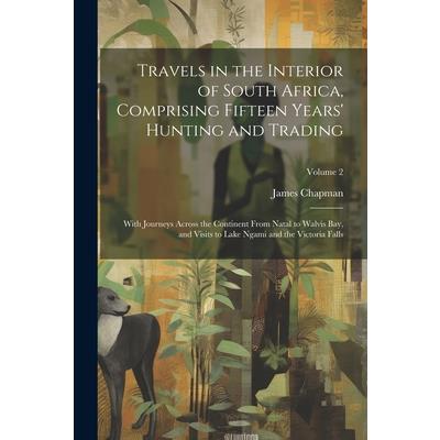Travels in the Interior of South Africa, Comprising Fifteen Years’ Hunting and Trading; With Journeys Across the Continent From Natal to Walvis Bay, and Visits to Lake Ngami and the Victoria Falls; Vo