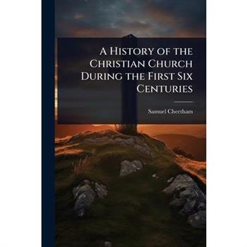 A History of the Christian Church During the First Six Centuries