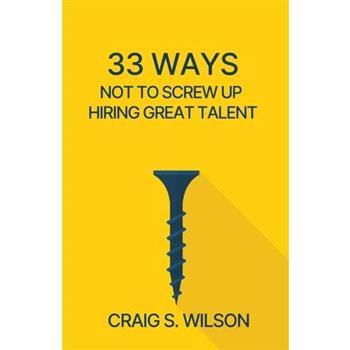 33 Ways Not to Screw Up Hiring Great Talent