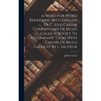 A Word For Word Rendering Into English Of C. Julii Caesar Commentarii De Bello Gallico, Book I, To Accompany "talks With Caesar, De Bello Gallico" By L. Sauveur