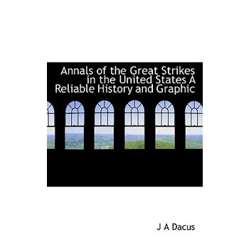 Annals of the Great Strikes in the United States a Reliable History and Graphic