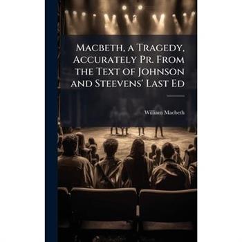 Macbeth, a Tragedy, Accurately Pr. From the Text of Johnson and Steevens' Last Ed