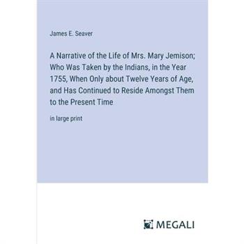 A Narrative of the Life of Mrs. Mary Jemison; Who Was Taken by the Indians, in the Year 1755, When Only about Twelve Years of Age, and Has Continued to Reside Amongst Them to the Present Time