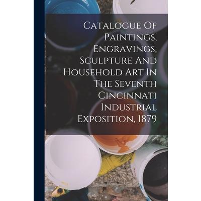 Catalogue Of Paintings, Engravings, Sculpture And Household Art In The Seventh Cincinnati Industrial Exposition, 1879