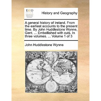 A General History of Ireland. from the Earliest Accounts to the Present Time. by John Huddlestone Wynne, Gent. ... Embellished with Cuts. in Three Volumes. ... Volume 1 of 3