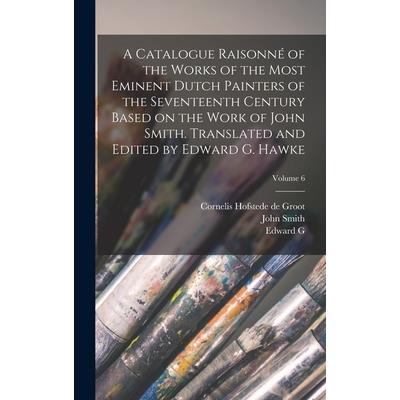 A Catalogue Raisonn矇 of the Works of the Most Eminent Dutch Painters of the Seventeenth Century Based on the Work of John Smith. Translated and Edited by Edward G. Hawke; Volume 6