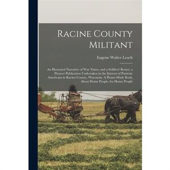 Racine County Militant; an Illustrated Narrative of war Times, and a Soldiers' Roster; a Pioneer Publication Undertaken in the Interest of Patriotic Americans in Racine County, Wisconsin. A Home-made