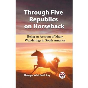 Through Five Republics on Horseback Being an Account of Many Wanderings in South America