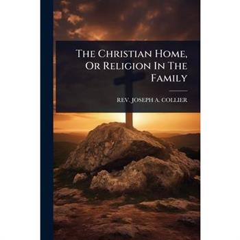 The Christian Home, Or Religion In The Family