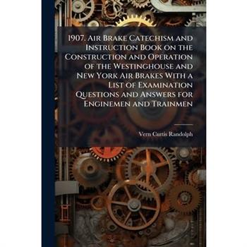 1907. Air Brake Catechism and Instruction Book on the Construction and Operation of the Westinghouse and New York Air Brakes With a List of Examination Questions and Answers for Enginemen and Trainmen