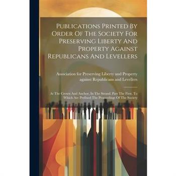Publications Printed By Order Of The Society For Preserving Liberty And Property Against Republicans And Levellers