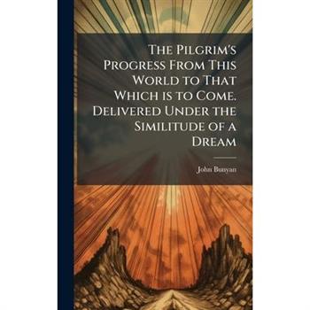 The Pilgrim's Progress From This World to That Which is to Come. Delivered Under the Similitude of a Dream