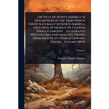 The Silva of North America ?a Description of the Trees Which Grow Naturally in North America Exclusive of Mexico /by Charles Sprague Sargent ... Illustrated With Figures and Analyses Drawn From Nature