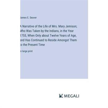 A Narrative of the Life of Mrs. Mary Jemison; Who Was Taken by the Indians, in the Year 1755, When Only about Twelve Years of Age, and Has Continued to Reside Amongst Them to the Present Time
