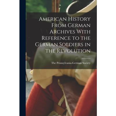 American History From German Archives With Reference to the German Soldiers in the Revolution