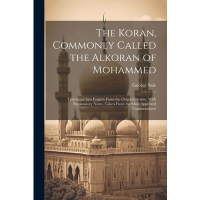 The Koran, Commonly Called the Alkoran of Mohammed; Translated Into English From the Original Arabic, With Explanatory Notes, Taken From the Most Approved Commentators