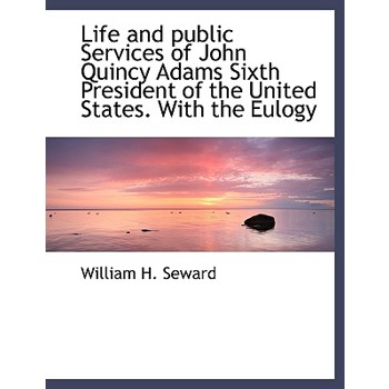 Life and Public Services of John Quincy Adams Sixth President of the United States. with the Eulogy