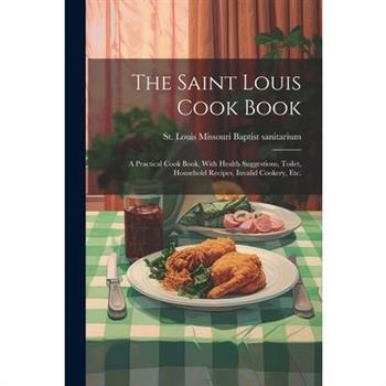 The Saint Louis Cook Book; a Practical Cook Book, With Health Suggestions, Toilet, Household Recipes, Invalid Cookery, etc.