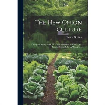 The New Onion Culture; a Story for Young and Old, Which Tells How to Grow 2,000 Bushels of Fine Bulbs on One Acre ..