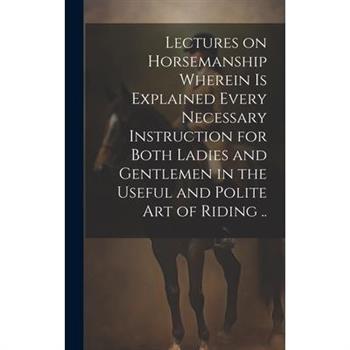 Lectures on Horsemanship Wherein is Explained Every Necessary Instruction for Both Ladies and Gentlemen in the Useful and Polite art of Riding ..