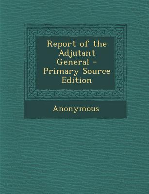 Report of the Adjutant General - Primary Source Edition
