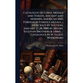Catalogue of Coins, Medals and Tokens, Ancient and Modern, American and Foreign in Various Metals...., to be Sold by Auction, January 27,28, 1880 by Messrs. Sullivan Brothers & Libbie.../ Catalogue by