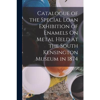 Catalogue of the Special Loan Exhibition of Enamels On Metal Held at the South Kensington Museum in 1874