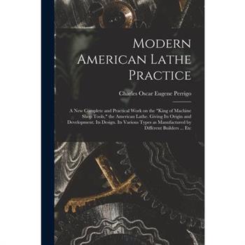 Modern American Lathe Practice; a new Complete and Practical Work on the "king of Machine Shop Tools," the American Lathe. Giving its Origin and Development. Its Design. Its Various Types as Manufactu