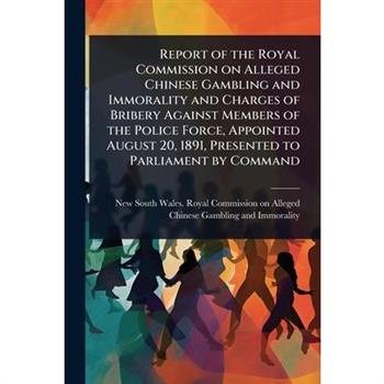 Report of the Royal Commission on Alleged Chinese Gambling and Immorality and Charges of Bribery Against Members of the Police Force, Appointed August 20, 1891, Presented to Parliament by Command