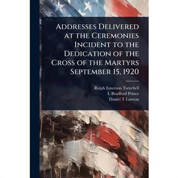 Addresses Delivered at the Ceremonies Incident to the Dedication of the Cross of the Martyrs September 15, 1920