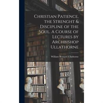 Christian Patience, the Strenght & Discipline of the Soul. A Course of Lectures by Archbishop Ullathorne