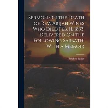 Sermon On the Death of Rev. Abijah Wines Who Died Feb. 11, 1833, Delivered On the Following Sabbath, With a Memoir