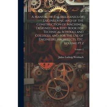 A Manual of the Mechanics of Engineering and of the Construction of Machines. Designed as a Text-book for Technical Schools and Colleges, and for the use of Engineers, Architects, etc. Volume pt.2; Vo