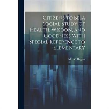 Citizens to be, a Social Study of Health, Wisdon, and Goodness With Special Reference to Elementary